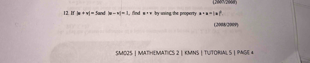 (2007/2008) 
12. If |u+v|=5 and |u-v|=1 , find u· v by using the property a· a=| |^2. 
(2008/2009) 
SM025 | MATHEMATICS 2 | KMNS | TUTORIAL 5 | PAGE 4