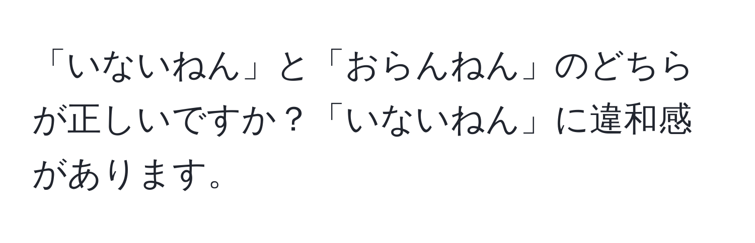 「いないねん」と「おらんねん」のどちらが正しいですか？「いないねん」に違和感があります。