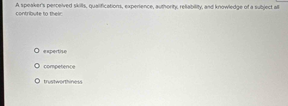 A speaker's perceived skills, qualifications, experience, authority, reliability, and knowledge of a subject all
contribute to their:
expertise
competence
trustworthiness