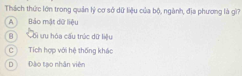 Thách thức lớn trong quản lý cơ sở dữ liệu của bộ, ngành, địa phương là gì?
A Bảo mật dữ liệu
B Tối ưu hóa cấu trúc dữ liệu
C Tích hợp với hệ thống khác
D Đào tạo nhân viên