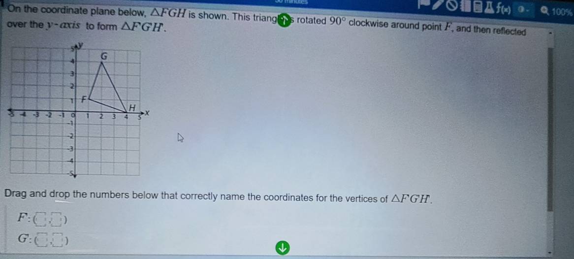 PクAf(x) 100% 
On the coordinate plane below, △ FGH is shown. This triang ous rotated 90° clockwise around point A , and then reflected 
over the y-axis to form △ FGH. 
Drag and drop the numbers below that correctly name the coordinates for the vertices of △ FGH.
F:(□ ,□ )
G:□ ,□
a