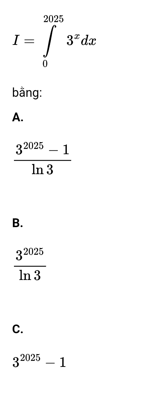 I=∈tlimits _0^((2025)3^x)dx
bằng:
A.
 (3^(2025)-1)/ln 3 
B.
 3^(2025)/ln 3 
C.
3^(2025)-1