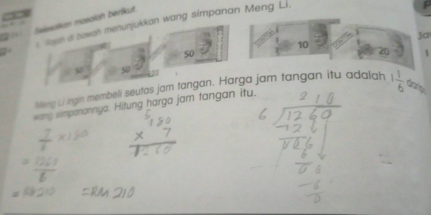 Selesalkan masalah berikut. 
t. Rajah ai bawah menunjukkan wang simpanan Meng Li. 
F 
ja
10
CONTO
50
1
50
50
Meng Li ingin membeli seutas jam tangan. Harga jam tangan itu adalah
1 1/6  danp 
wang simpanannya. Hitung harga jam tangan itu.