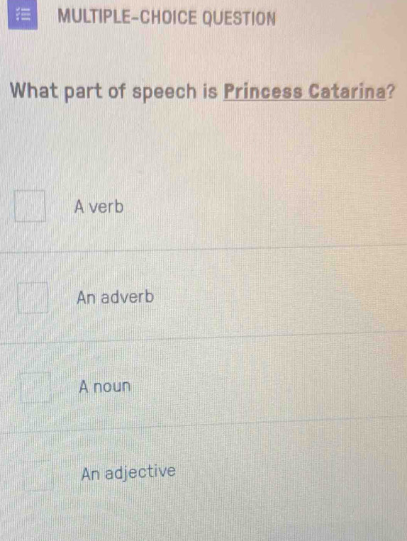 = MULTIPLE-CHOICE QUESTION
What part of speech is Princess Catarina?
A verb
An adverb
A noun
An adjective