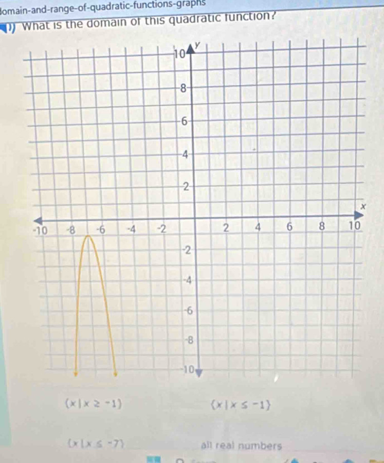 Bomain-and-range-of-quadratic-functions-graphs
What is the domain of this quadratic function?
 x|x≥ -1
 x|x≤ -1
 x|x≤ -7 all real numbers_