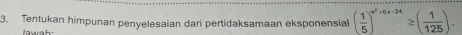 Tentukan himpunan penyelesaian dari pertidaksamaan eksponensial ( 1/5 )^x^2+6x-24≥ ( 1/125 ).
aw a h