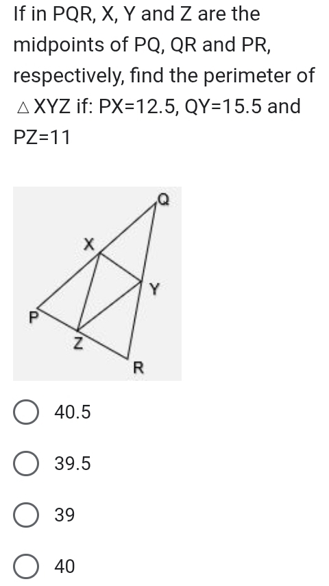 If in PQR, X, Y and Z are the
midpoints of PQ, QR and PR,
respectively, find the perimeter of
△ XYZ if: PX=12.5, QY=15.5 and
PZ=11
40.5
39.5
39
40