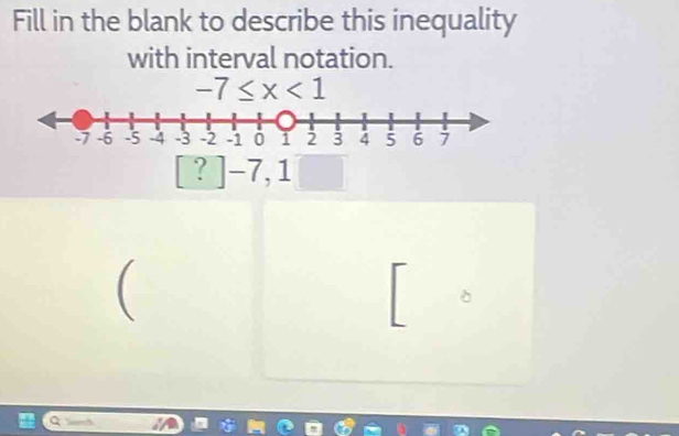 Fill in the blank to describe this inequality 
with interval notation.
-7≤ x<1</tex> 
? | -7, 1
(