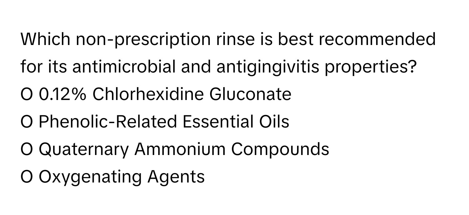 Which non-prescription rinse is best recommended for its antimicrobial and antigingivitis properties?

O 0.12% Chlorhexidine Gluconate
O Phenolic-Related Essential Oils
O Quaternary Ammonium Compounds
O Oxygenating Agents