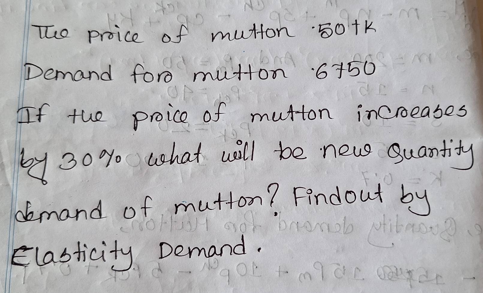 The proice of mutton 50+K
Demand foro mutton 6+50
If the proice of mutton incroeases 
by 30 % what will be new quantity 
aemand of mutton? Findout by 
clasticity Demand.