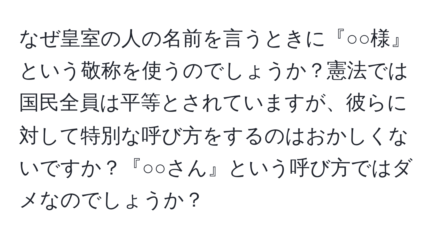 なぜ皇室の人の名前を言うときに『○○様』という敬称を使うのでしょうか？憲法では国民全員は平等とされていますが、彼らに対して特別な呼び方をするのはおかしくないですか？『○○さん』という呼び方ではダメなのでしょうか？