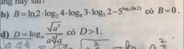 ng hay sar? 
b) B=ln 2· log _24· log _43· log _32-5^(log _5)(ln 2) cdot  B=0. 
d) D=log _a sqrt(a^3)/asqrt[4](a) c6D>1.