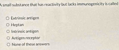 A small substance that has reactivity but lacks immunogenicity is called
Extrinsic antigen
Heptan
Intrinsic antigen
Antigen receptor
None of these answers