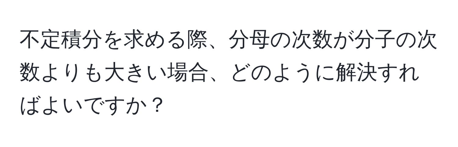 不定積分を求める際、分母の次数が分子の次数よりも大きい場合、どのように解決すればよいですか？