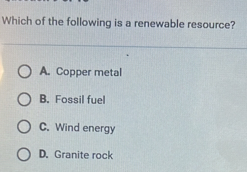 Which of the following is a renewable resource?
A. Copper metal
B. Fossil fuel
C. Wind energy
D. Granite rock