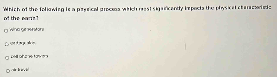 Which of the following is a physical process which most significantly impacts the physical characteristic
of the earth?
wind generators
earthquakes
cell phone towers
air travel