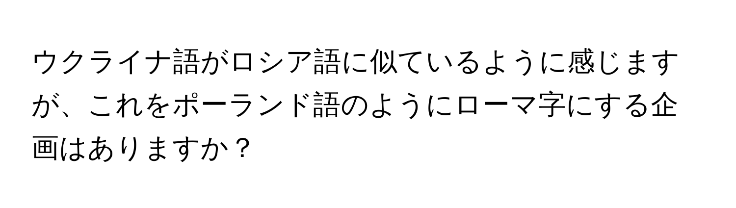 ウクライナ語がロシア語に似ているように感じますが、これをポーランド語のようにローマ字にする企画はありますか？