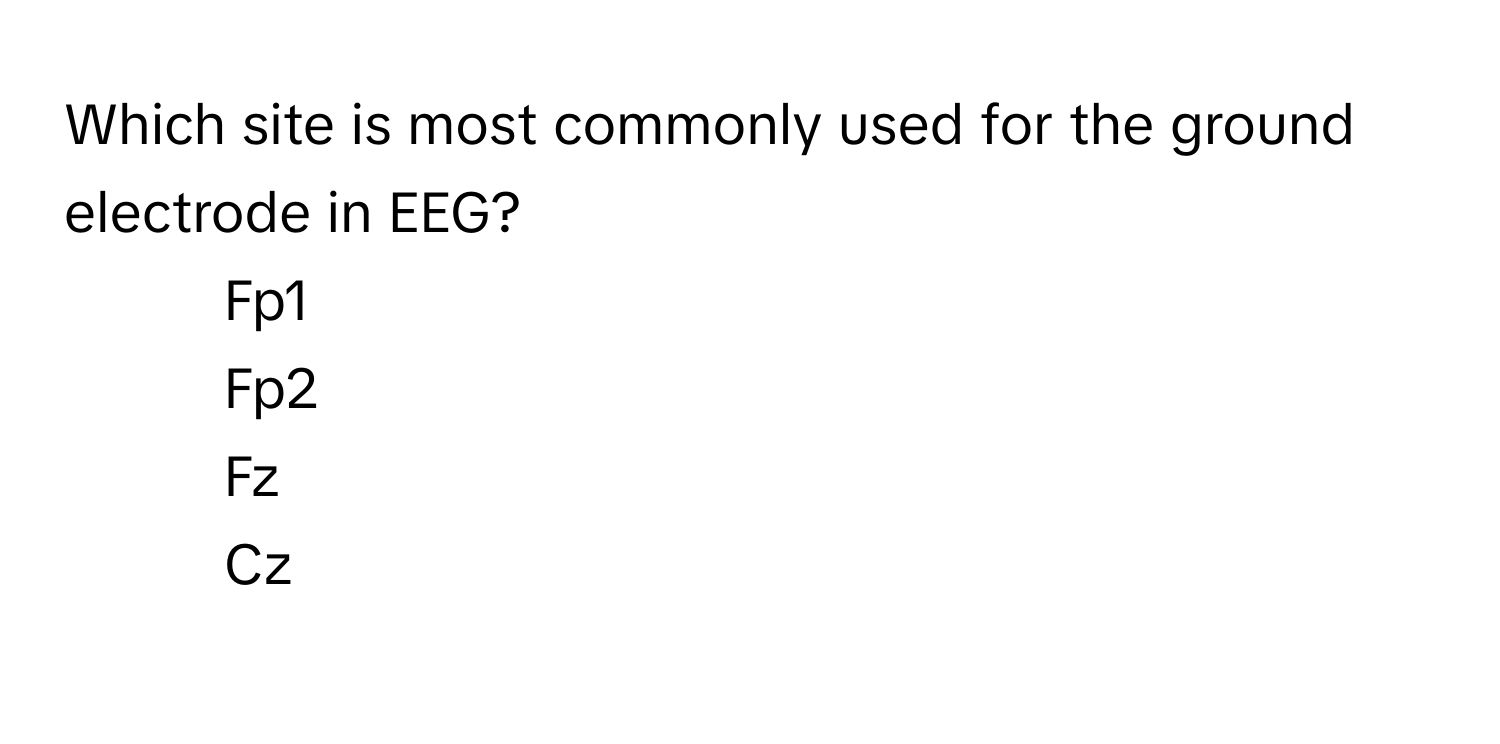 Which site is most commonly used for the ground electrode in EEG?
1) Fp1 
2) Fp2 
3) Fz 
4) Cz