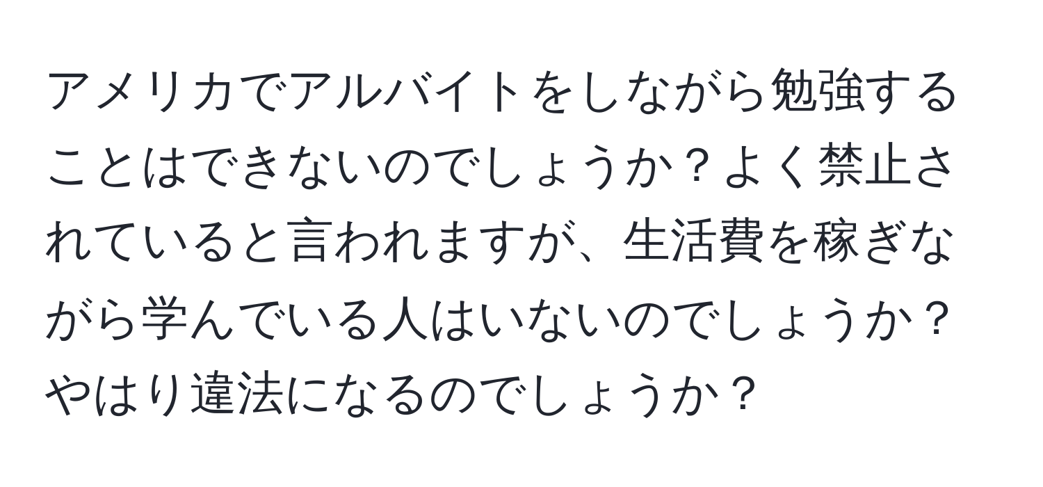 アメリカでアルバイトをしながら勉強することはできないのでしょうか？よく禁止されていると言われますが、生活費を稼ぎながら学んでいる人はいないのでしょうか？やはり違法になるのでしょうか？