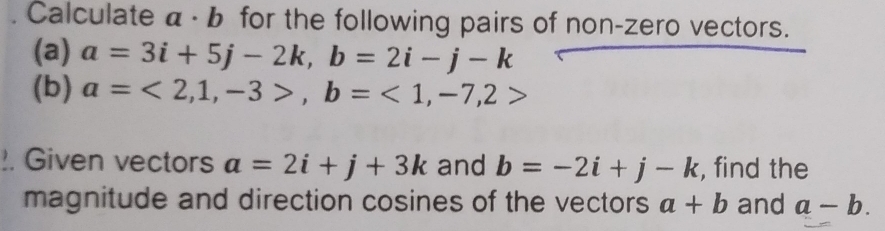 Calculate α · b for the following pairs of non-zero vectors. 
(a) a=3i+5j-2k, b=2i-j-k
(b) a=<2,1,-3>, b=<1</tex>, -7, 2>!. Given vectors a=2i+j+3k and b=-2i+j-k , find the 
magnitude and direction cosines of the vectors a+b and a-b.