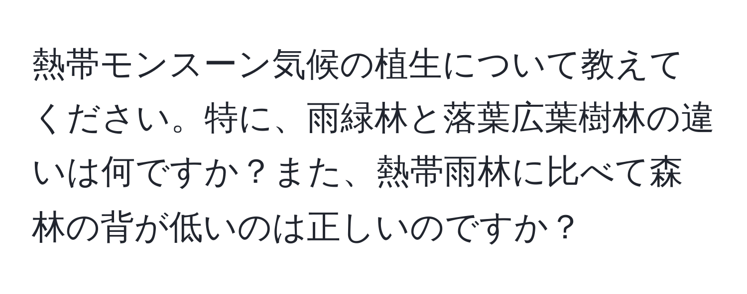 熱帯モンスーン気候の植生について教えてください。特に、雨緑林と落葉広葉樹林の違いは何ですか？また、熱帯雨林に比べて森林の背が低いのは正しいのですか？