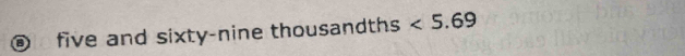 a five and sixty-nine thousandths <5.69