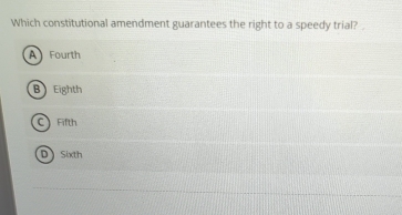 Which constitutional amendment guarantees the right to a speedy trial?
A Fourth
B Eighth
C Fifth
D Sixth