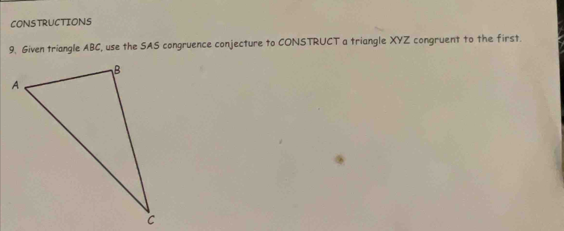 CONSTRUCTIONS 
9. Given triangle ABC, use the SAS congruence conjecture to CONSTRUCT a triangle XYZ congruent to the first.