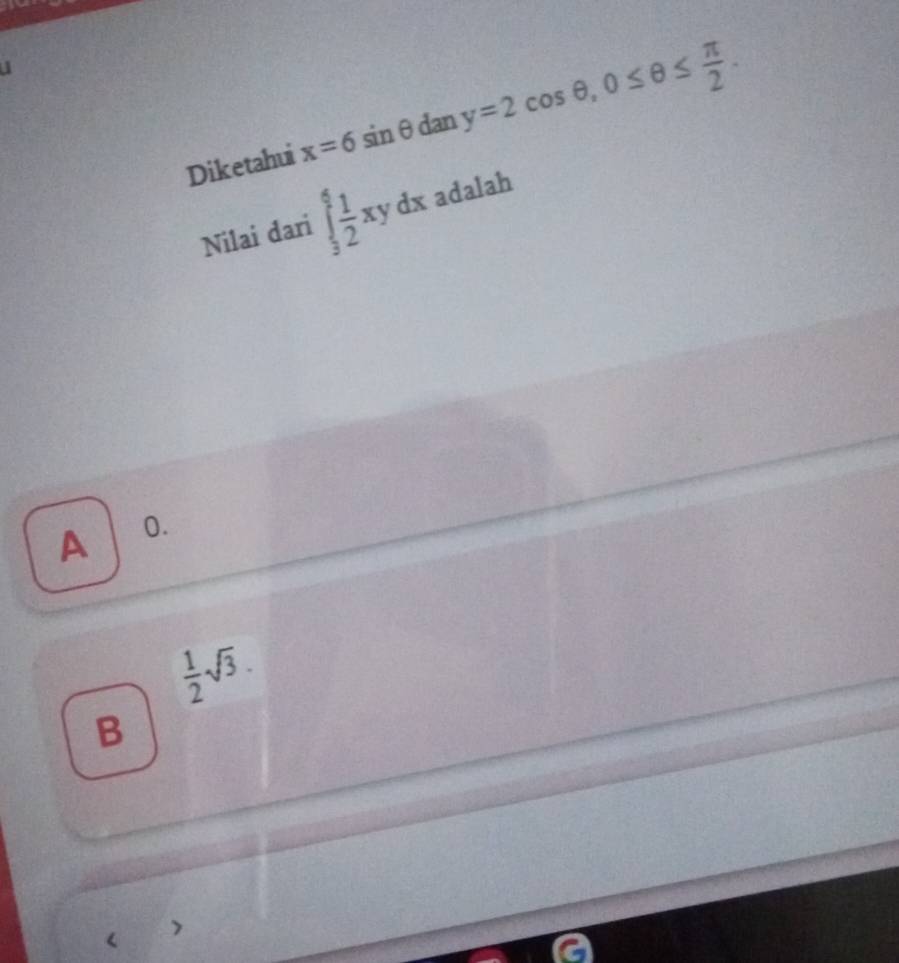 Diketahui x=6sin θ dan y=2cos θ , 0≤ θ ≤  π /2 . 
Nilai dari ∈t _3^(6frac 1)2xydx adalah
A 0.
 1/2 sqrt(3). 
B