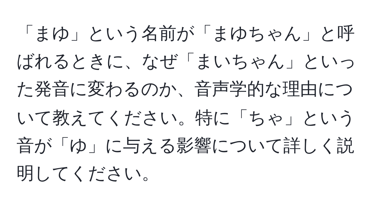 「まゆ」という名前が「まゆちゃん」と呼ばれるときに、なぜ「まいちゃん」といった発音に変わるのか、音声学的な理由について教えてください。特に「ちゃ」という音が「ゆ」に与える影響について詳しく説明してください。