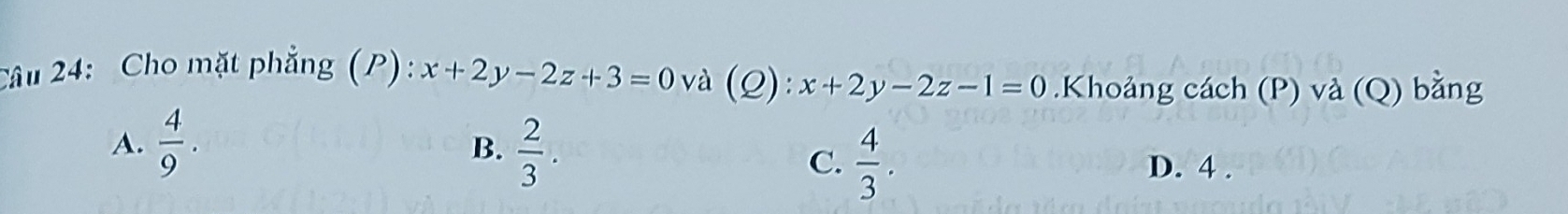 Cho mặt phẳng (P): x+2y-2z+3=0 và (2): x+2y-2z-1=0.Khoảng cách (P) và (Q) bằng
A.  4/9 .  2/3 . 
B.
C.  4/3 . D. 4.