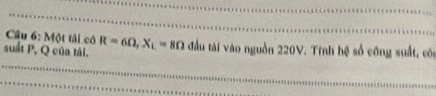 Một tâi có R=6Omega , X_L=8Omega đầu tài vào nguồn 220V. Tính hệ số công suất, côc 
suất P, Q của tải.