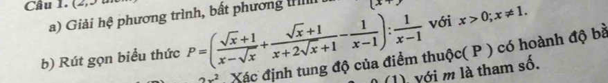 Cầu 1. (2,5 1 
a) Giải hệ phương trình, bất phương Hll (x+_ 
b) Rút gọn biểu thức P=( (sqrt(x)+1)/x-sqrt(x) + (sqrt(x)+1)/x+2sqrt(x)+1 - 1/x-1 ): 1/x-1  với x>0; x!= 1.
2x^2 Xác định tung độ của điểm thuộc( P ) có hoành độ bà 
(1) với m là tham số.