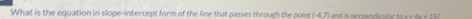 What is the equation in slope-intercept form of the line that passes through the point (-4,7)