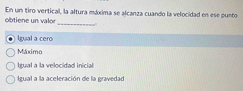 En un tiro vertical, la altura máxima se alcanza cuando la velocidad en ese punto
obtiene un valor
_.
Igual a cero
Máximo
Igual a la velocidad inicial
Igual a la aceleración de la gravedad