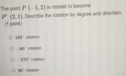 The point P(-1,2) is rotated to become
P'(2,1). Describe the rotation by degree and direction.
(1 point)
180° rotation
-90° rotation
-270° rotation
90° rotation