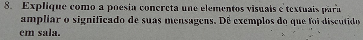 Explique como a poesia concreta une elementos visuais e textuais para 
ampliar o significado de suas mensagens. Dể exémplos do que foi discutido 
em sala.