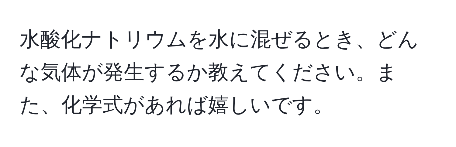 水酸化ナトリウムを水に混ぜるとき、どんな気体が発生するか教えてください。また、化学式があれば嬉しいです。