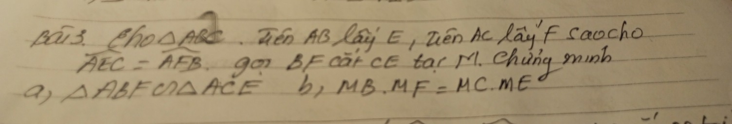 pai3. Bho △ ABC Gén AB Ray E, Tén Ac Rāyf Saocho
widehat AEC=widehat AFB goo BF carCE tar m1. ehng minb 
a) △ ABF∽ △ ACE b,MB.MF=MC.ME