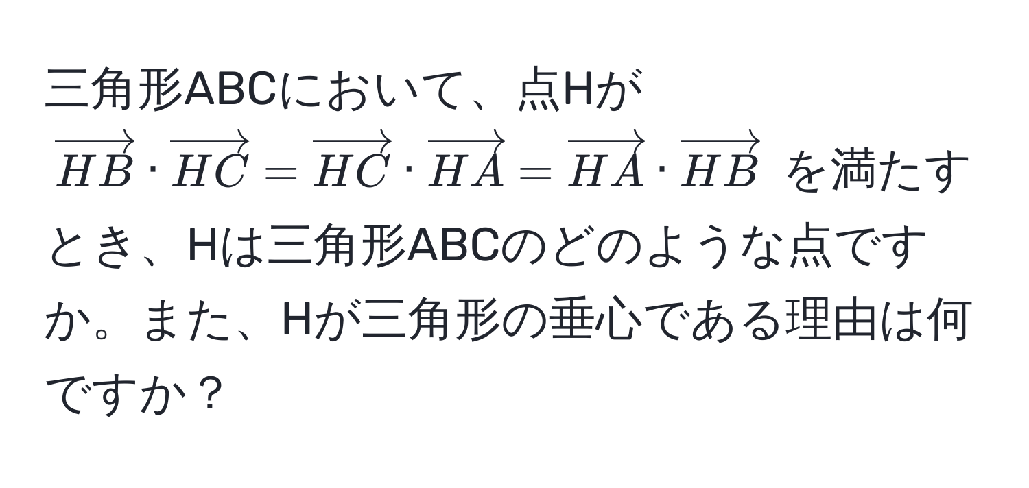 三角形ABCにおいて、点Hが $ vectorHB · vectorHC = vectorHC · vectorHA = vectorHA · vectorHB $ を満たすとき、Hは三角形ABCのどのような点ですか。また、Hが三角形の垂心である理由は何ですか？