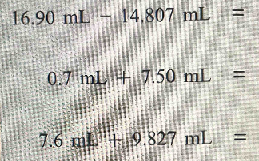 16.90mL-14.807mL=
0.7mL+7.50mL=
7.6mL+9.827mL=