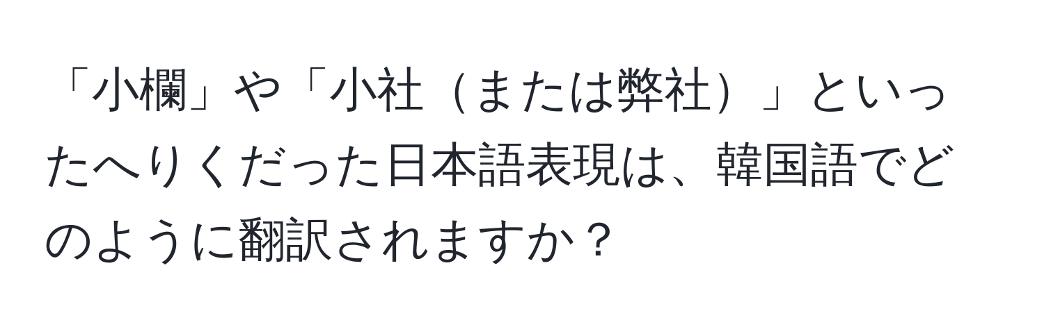 「小欄」や「小社または弊社」といったへりくだった日本語表現は、韓国語でどのように翻訳されますか？