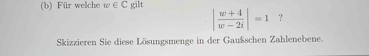 Für welche w∈ C gilt
| (w+4)/w-2i |=1 ? 
Skizzieren Sie diese Lösungsmenge in der Gaußschen Zahlenebene.