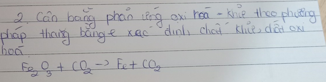 Cán bang phan lèng exi hea-the thee phating 
phap theng bange xao dinh chai klce, dǎi oxi 
hoo
Fe_2O_3+CO_2to Fe+CO_2