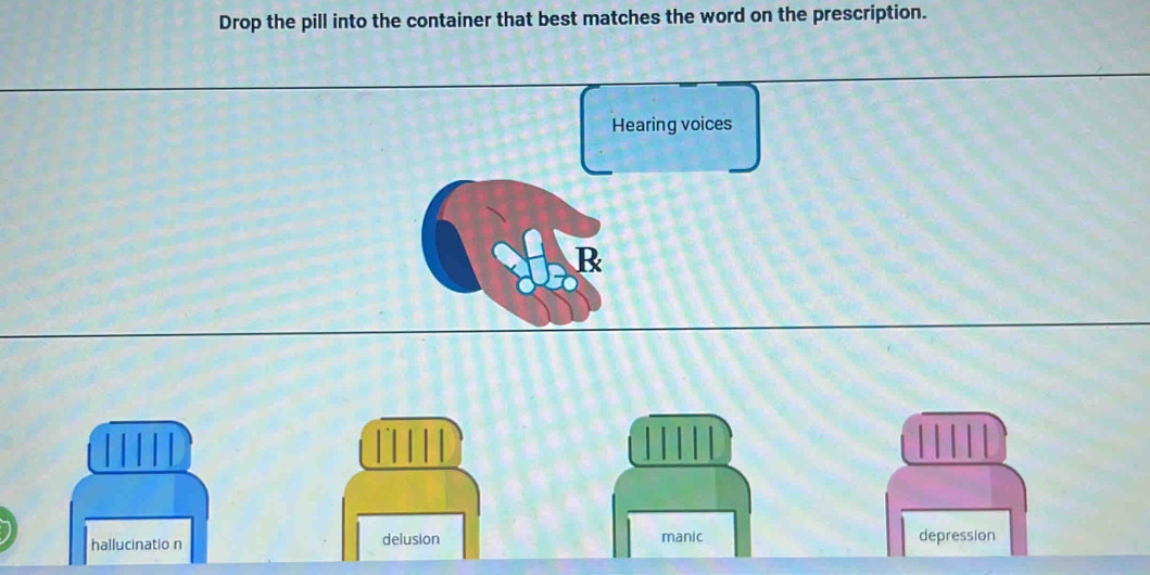 Drop the pill into the container that best matches the word on the prescription.
Hearing voices
B
hallucinatio n delusion manic depression