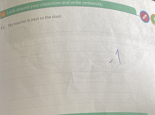 Look around your classroom and write sentences. 
_ 
Ex: My teacher is next to the door. 
_ 
_ 
_ 
__ 
_ 
_ 
_ 
_ 
_