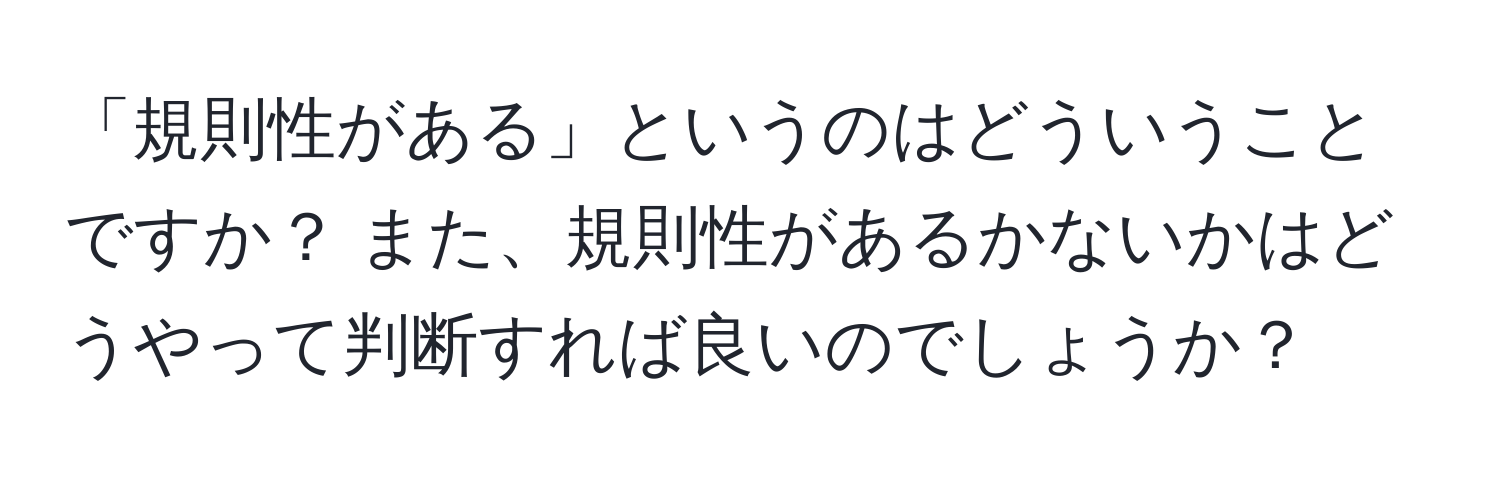 「規則性がある」というのはどういうことですか？ また、規則性があるかないかはどうやって判断すれば良いのでしょうか？