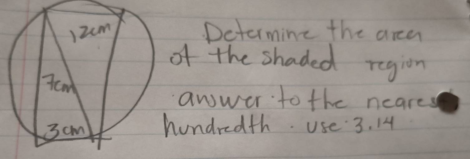 Determine the arean 
f the shaded region 
anwer to the ncares 
undredth. use 3. 14