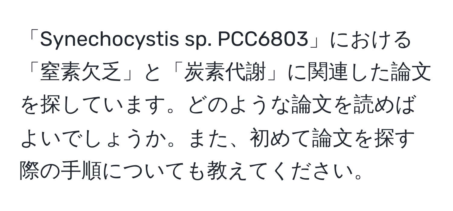 「Synechocystis sp. PCC6803」における「窒素欠乏」と「炭素代謝」に関連した論文を探しています。どのような論文を読めばよいでしょうか。また、初めて論文を探す際の手順についても教えてください。