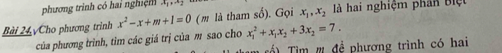 phương trình có hai nghiệm x_1, x_2
Bài 24 Cho phương trình x^2-x+m+1=0 (m là tham số). Gọi x_1, x_2 là hai nghiệm phân Biệt 
của phương trình, tìm các giá trị của m sao cho x_1^(2+x_1)x_2+3x_2=7. 
ố Tìm '' để phương trình có hai